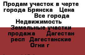 Продам участок в черте города Брянска › Цена ­ 800 000 - Все города Недвижимость » Земельные участки продажа   . Дагестан респ.,Дагестанские Огни г.